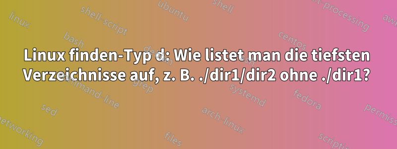 Linux finden-Typ d: Wie listet man die tiefsten Verzeichnisse auf, z. B. ./dir1/dir2 ohne ./dir1?