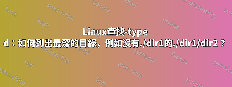 Linux查找-type d：如何列出最深的目錄，例如沒有./dir1的./dir1/dir2？