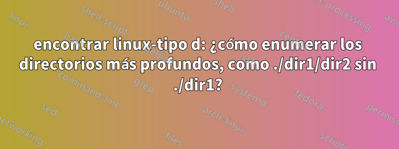 encontrar linux-tipo d: ¿cómo enumerar los directorios más profundos, como ./dir1/dir2 sin ./dir1?