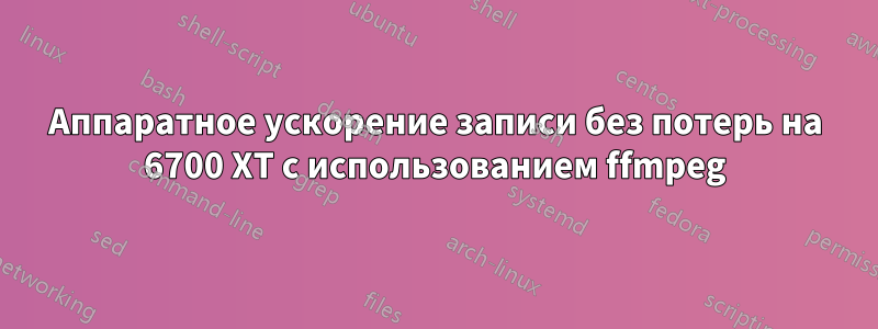 Аппаратное ускорение записи без потерь на 6700 XT с использованием ffmpeg