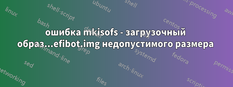 ошибка mkisofs - загрузочный образ...efibot.img недопустимого размера