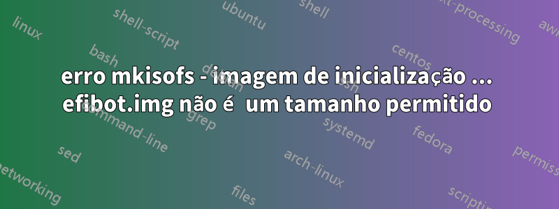 erro mkisofs - imagem de inicialização ... efibot.img não é um tamanho permitido