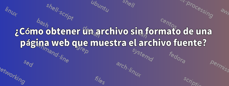 ¿Cómo obtener un archivo sin formato de una página web que muestra el archivo fuente?