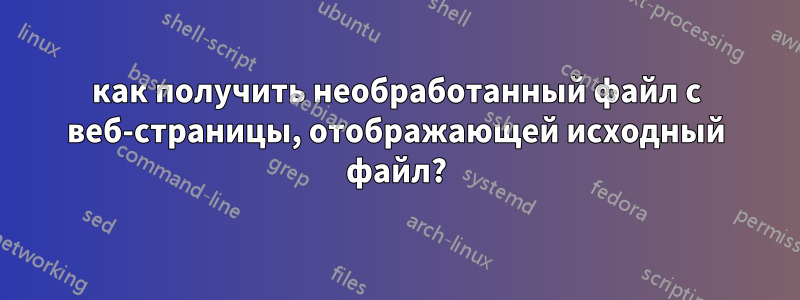 как получить необработанный файл с веб-страницы, отображающей исходный файл?