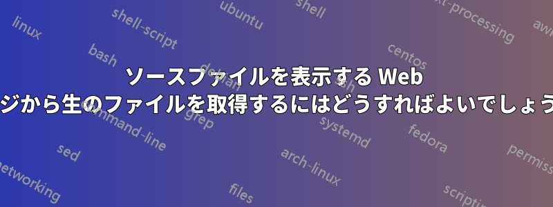 ソースファイルを表示する Web ページから生のファイルを取得するにはどうすればよいでしょうか?