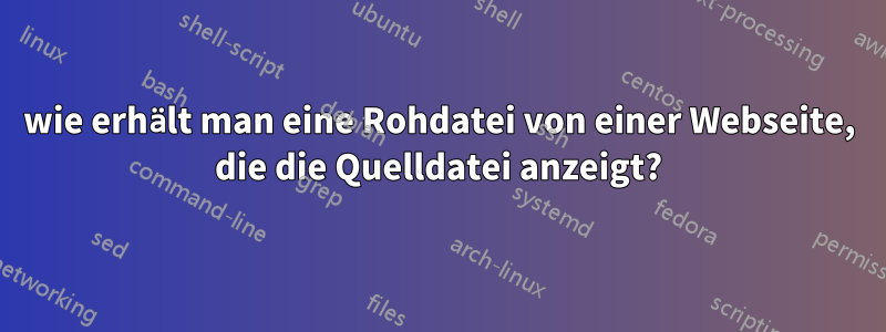 wie erhält man eine Rohdatei von einer Webseite, die die Quelldatei anzeigt?