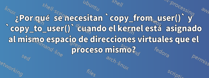 ¿Por qué se necesitan `copy_from_user()` y `copy_to_user()` cuando el kernel está asignado al mismo espacio de direcciones virtuales que el proceso mismo?