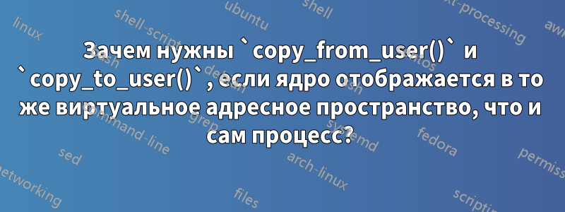 Зачем нужны `copy_from_user()` и `copy_to_user()`, если ядро ​​отображается в то же виртуальное адресное пространство, что и сам процесс?