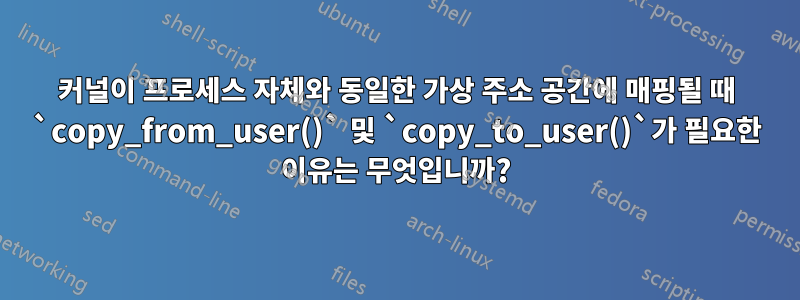 커널이 프로세스 자체와 동일한 가상 주소 공간에 매핑될 때 `copy_from_user()` 및 `copy_to_user()`가 필요한 이유는 무엇입니까?