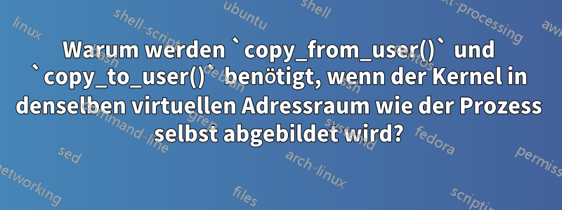 Warum werden `copy_from_user()` und `copy_to_user()` benötigt, wenn der Kernel in denselben virtuellen Adressraum wie der Prozess selbst abgebildet wird?