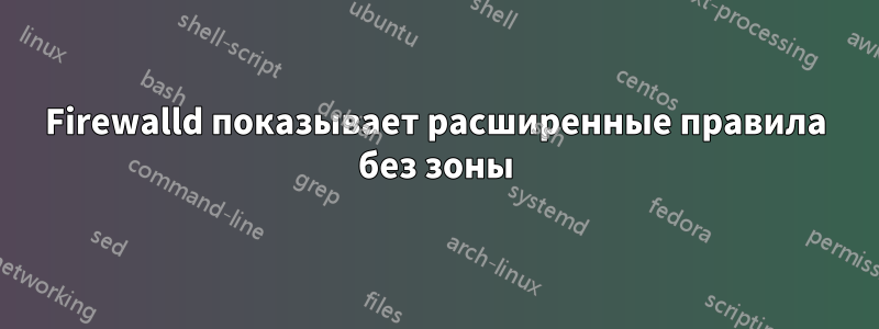 Firewalld показывает расширенные правила без зоны