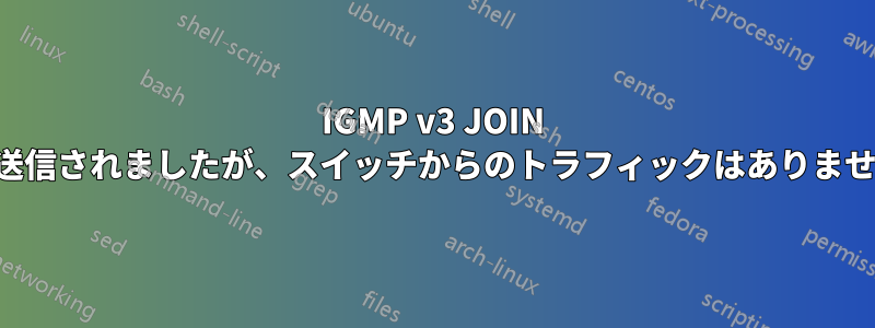 IGMP v3 JOIN が送信されましたが、スイッチからのトラフィックはありません