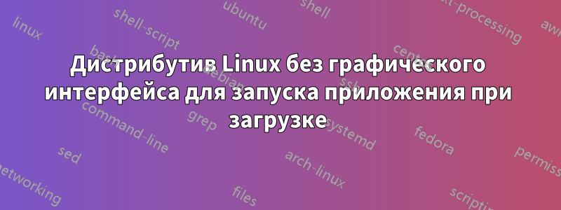 Дистрибутив Linux без графического интерфейса для запуска приложения при загрузке