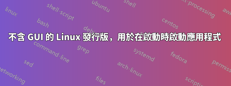 不含 GUI 的 Linux 發行版，用於在啟動時啟動應用程式