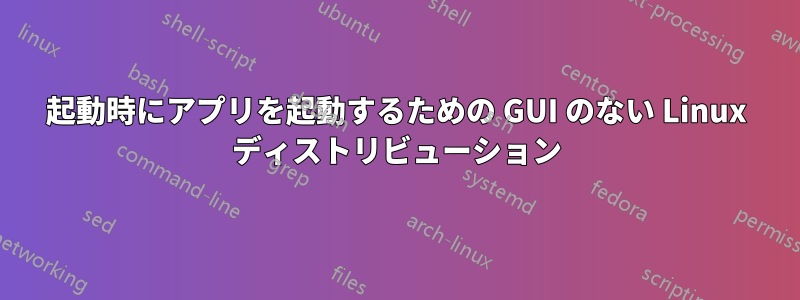 起動時にアプリを起動するための GUI のない Linux ディストリビューション