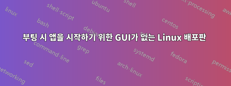 부팅 시 앱을 시작하기 위한 GUI가 없는 Linux 배포판