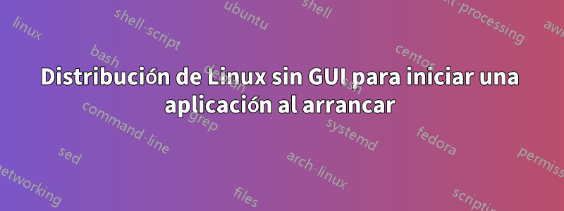 Distribución de Linux sin GUI para iniciar una aplicación al arrancar