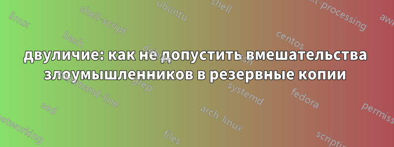 двуличие: как не допустить вмешательства злоумышленников в резервные копии