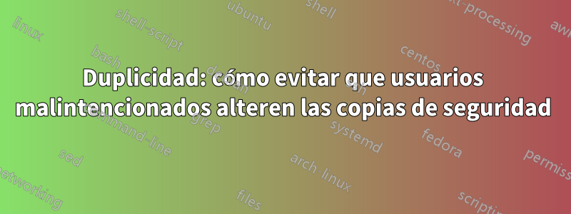 Duplicidad: cómo evitar que usuarios malintencionados alteren las copias de seguridad