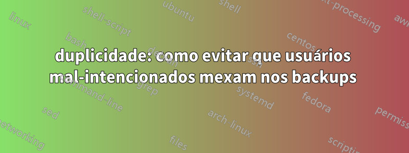 duplicidade: como evitar que usuários mal-intencionados mexam nos backups