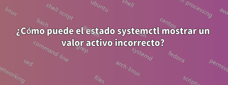 ¿Cómo puede el estado systemctl mostrar un valor activo incorrecto?