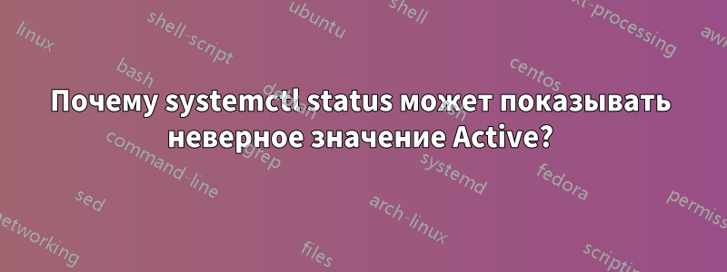 Почему systemctl status может показывать неверное значение Active?