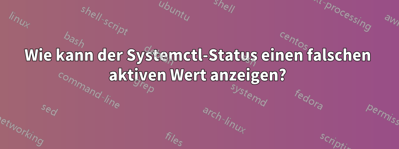 Wie kann der Systemctl-Status einen falschen aktiven Wert anzeigen?