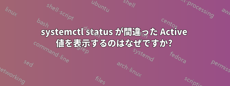 systemctl status が間違った Active 値を表示するのはなぜですか?