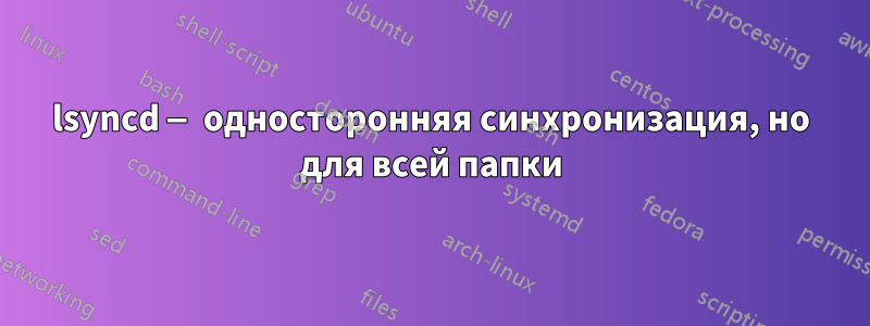 lsyncd — односторонняя синхронизация, но для всей папки