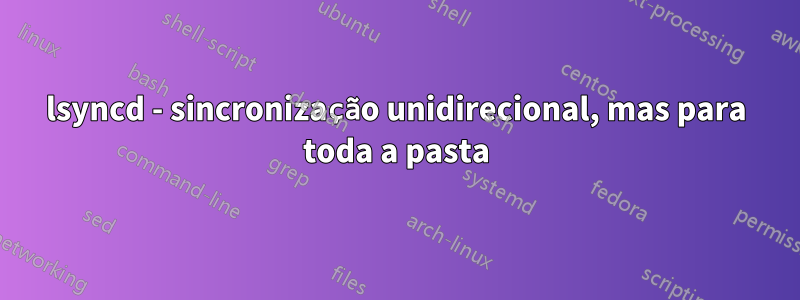 lsyncd - sincronização unidirecional, mas para toda a pasta