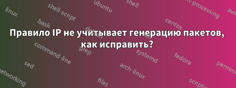 Правило IP не учитывает генерацию пакетов, как исправить?