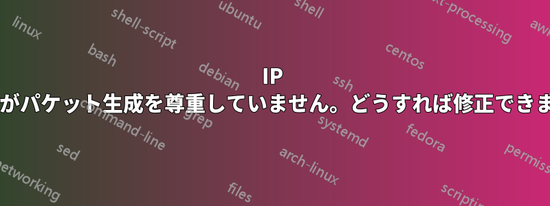 IP ルールがパケット生成を尊重していません。どうすれば修正できますか?