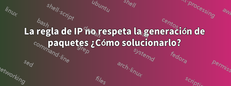 La regla de IP no respeta la generación de paquetes ¿Cómo solucionarlo?