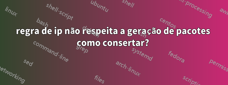 regra de ip não respeita a geração de pacotes como consertar?