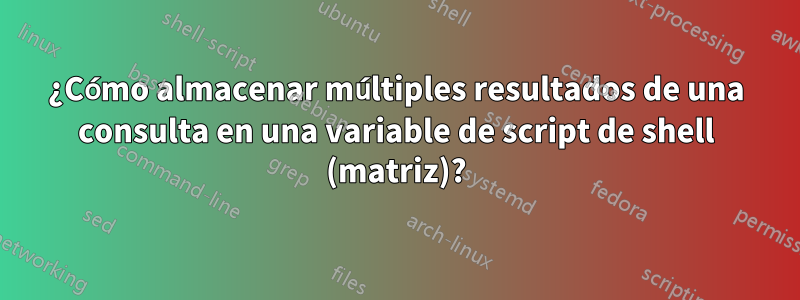 ¿Cómo almacenar múltiples resultados de una consulta en una variable de script de shell (matriz)?