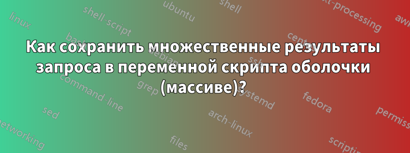 Как сохранить множественные результаты запроса в переменной скрипта оболочки (массиве)?