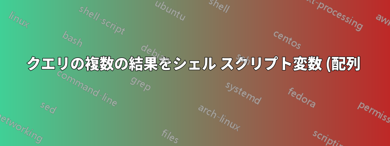 クエリの複数の結果をシェル スクリプト変数 (配列) に保存するにはどうすればよいですか?