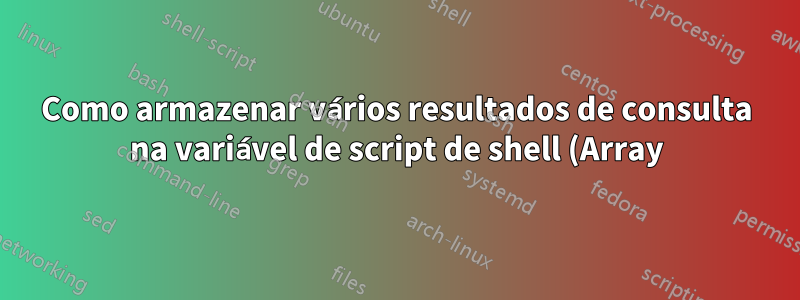Como armazenar vários resultados de consulta na variável de script de shell (Array)?