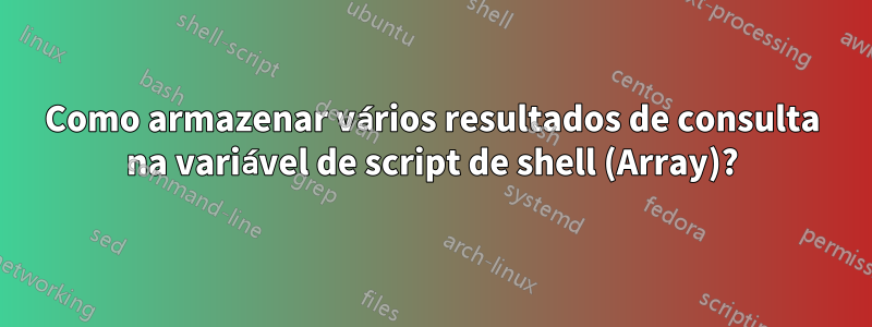 Como armazenar vários resultados de consulta na variável de script de shell (Array)?