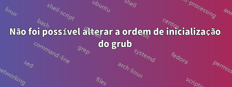 Não foi possível alterar a ordem de inicialização do grub