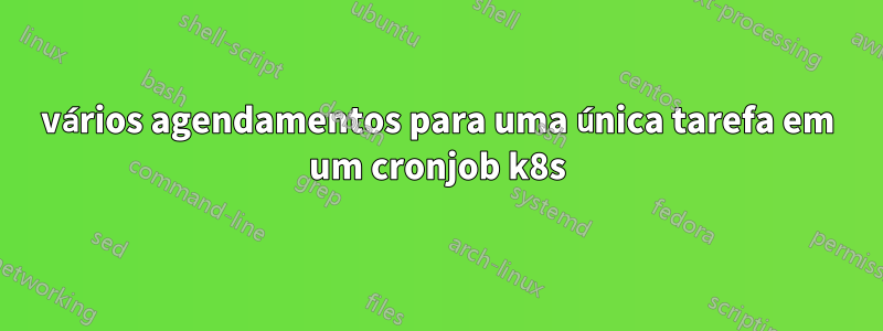 vários agendamentos para uma única tarefa em um cronjob k8s