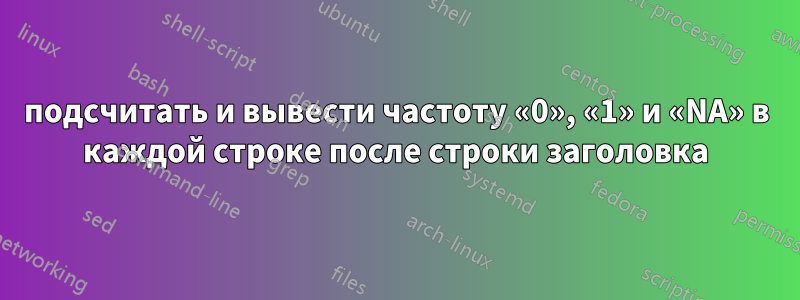 подсчитать и вывести частоту «0», «1» и «NA» в каждой строке после строки заголовка