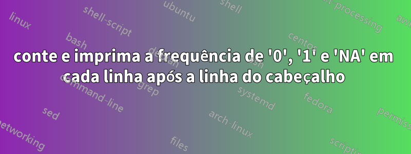 conte e imprima a frequência de '0', '1' e 'NA' em cada linha após a linha do cabeçalho