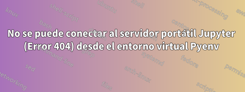 No se puede conectar al servidor portátil Jupyter (Error 404) desde el entorno virtual Pyenv