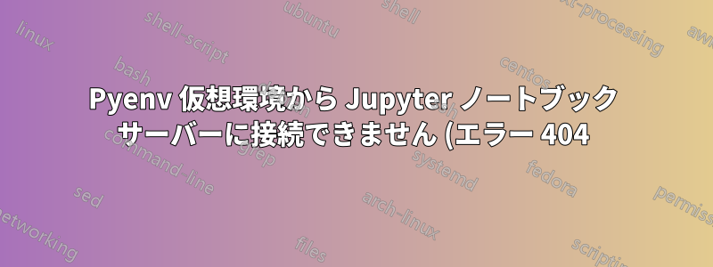 Pyenv 仮想環境から Jupyter ノートブック サーバーに接続できません (エラー 404)