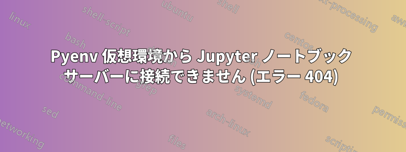 Pyenv 仮想環境から Jupyter ノートブック サーバーに接続できません (エラー 404)