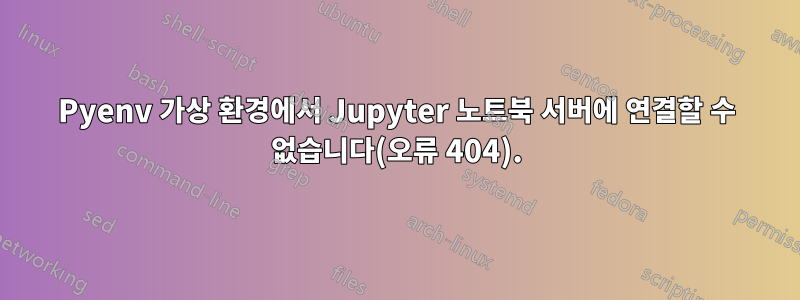 Pyenv 가상 환경에서 Jupyter 노트북 서버에 연결할 수 없습니다(오류 404).