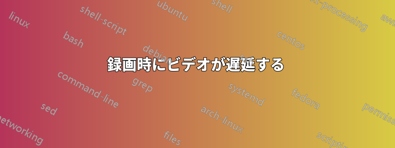 録画時にビデオが遅延する