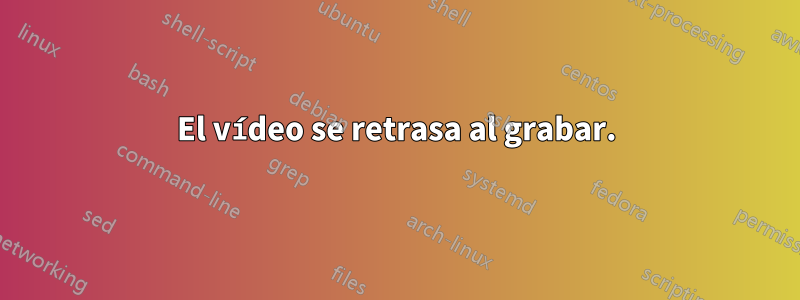 El vídeo se retrasa al grabar.