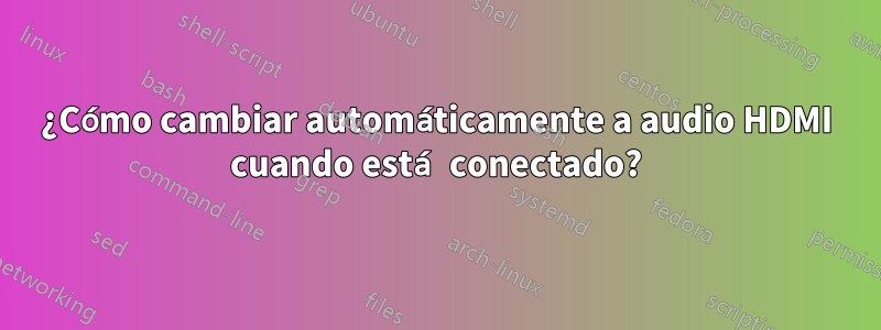 ¿Cómo cambiar automáticamente a audio HDMI cuando está conectado?